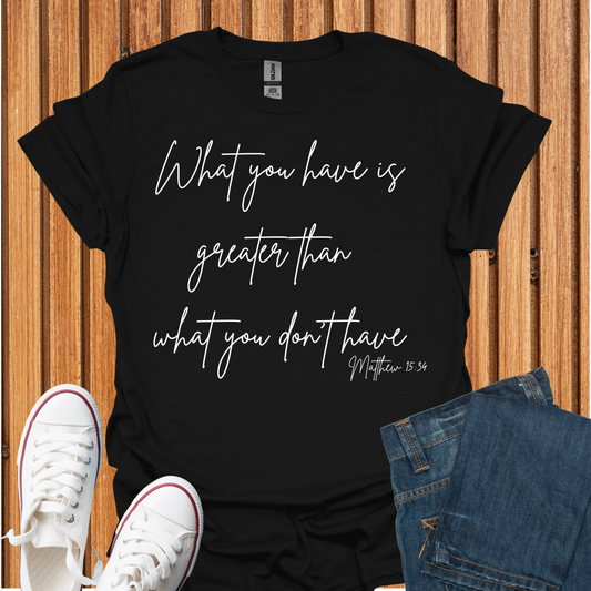 What You Have is Greater Than What you Don't Have T-Shirt