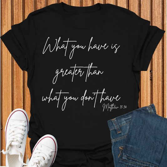 What You Have is Greater Than What you Don't Have T-Shirt