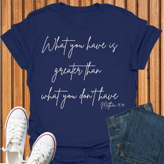 What You Have is Greater Than What you Don't Have T-Shirt