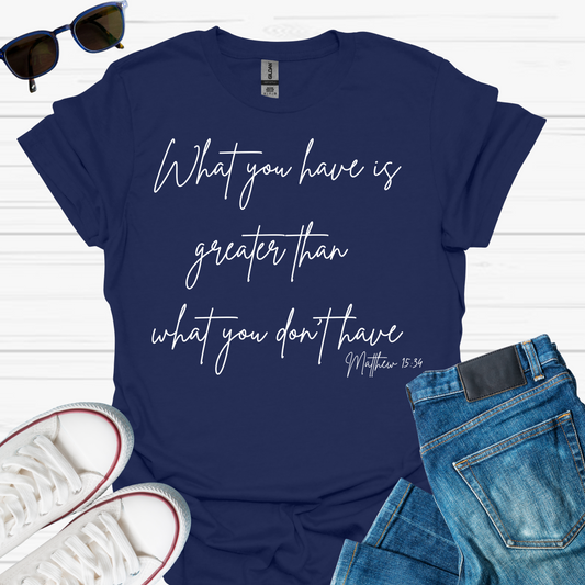 What You Have is Greater Than What you Don't Have T-Shirt