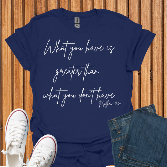 What You Have is Greater Than What you Don't Have T-Shirt